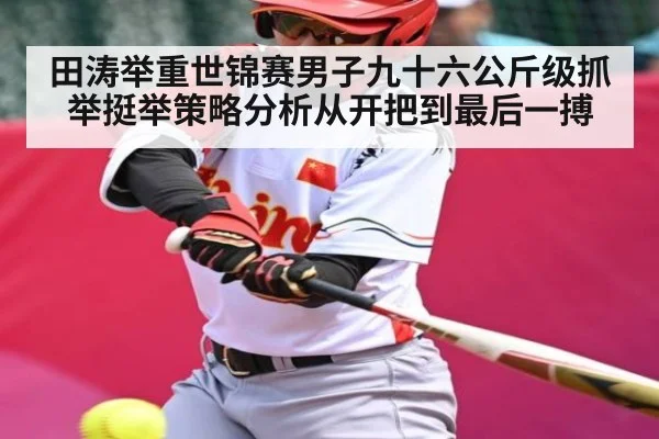 田涛举重世锦赛男子九十六公斤级抓举挺举策略分析从开把到最后一搏