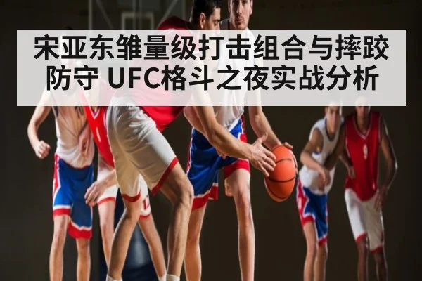 宋亚东雏量级打击组合与摔跤防守 UFC格斗之夜实战分析