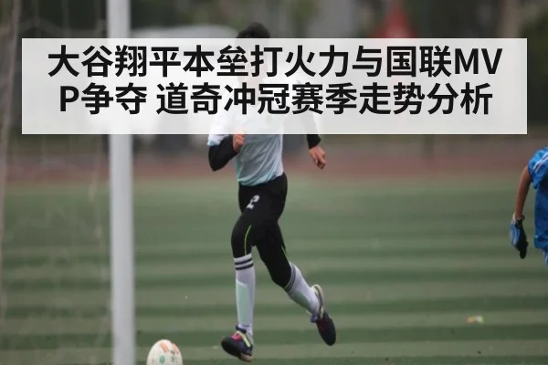 大谷翔平本垒打火力与国联MVP争夺 道奇冲冠赛季走势分析